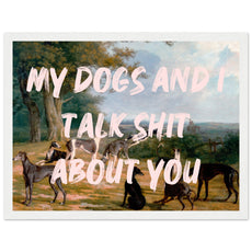 My dogs and I talk shit about you - Aurora Designs