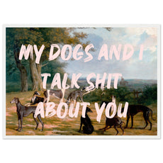 My dogs and I talk shit about you - Aurora Designs